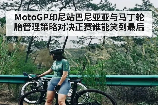 MotoGP印尼站巴尼亚亚与马丁轮胎管理策略对决正赛谁能笑到最后